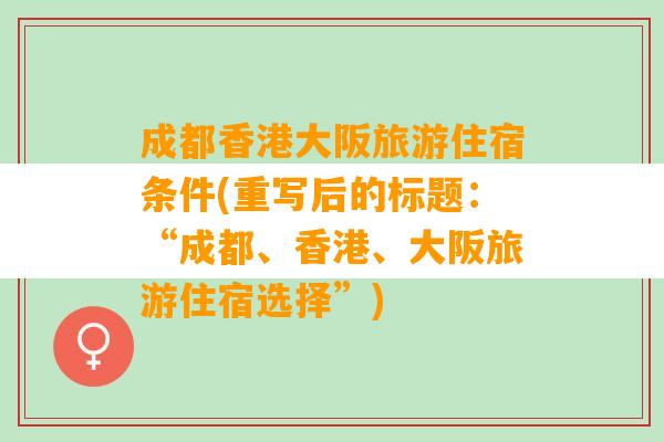 成都香港大阪旅游住宿条件(重写后的标题：“成都、香港、大阪旅游住宿选择”)