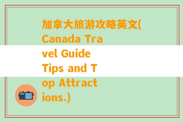 加拿大旅游攻略英文(Canada Travel Guide Tips and Top Attractions.)