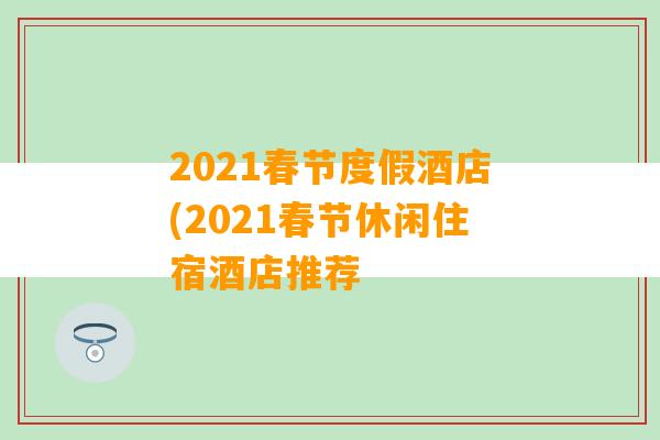 2021春节度假酒店(2021春节休闲住宿酒店推荐
