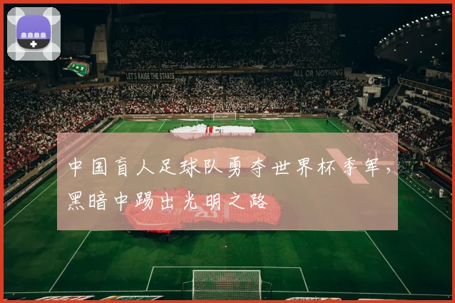 中国盲人足球队勇夺世界杯季军,黑暗中踢出光明之路
