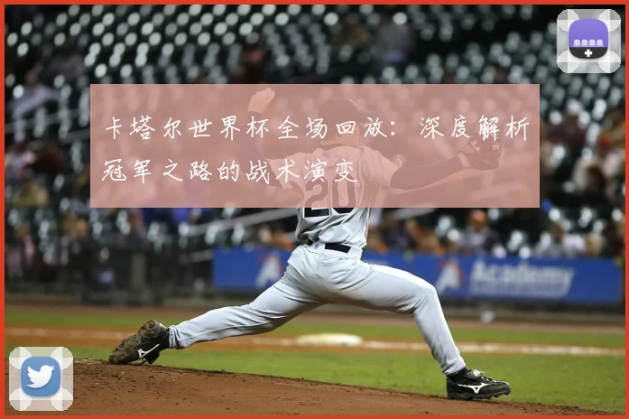 卡塔尔世界杯全场回放：深度解析冠军之路的战术演变