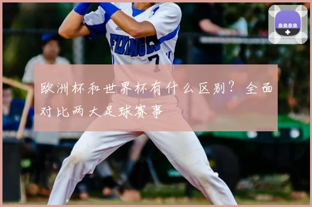 欧洲杯和世界杯有什么区别？全面对比两大足球赛事