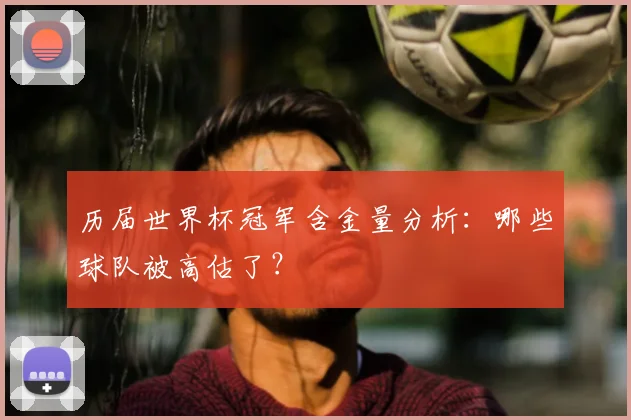 历届世界杯冠军含金量分析：哪些球队被高估了？