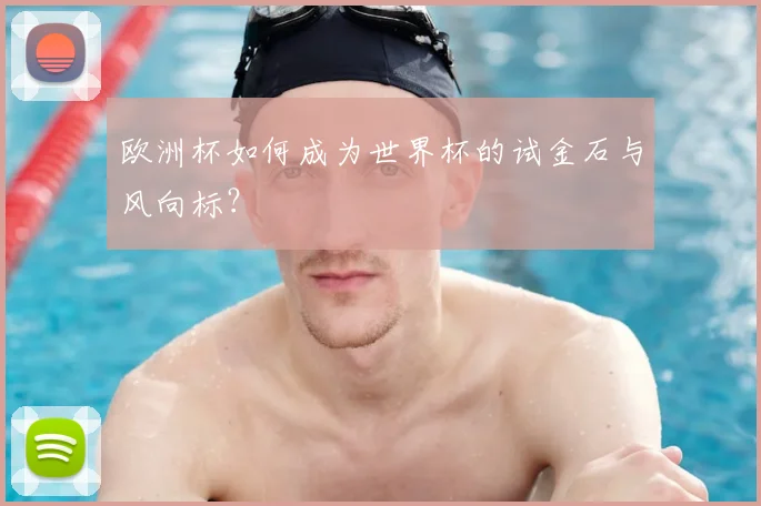 欧洲杯如何成为世界杯的试金石与风向标？