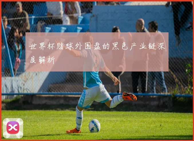 世界杯赌球外围盘的黑色产业链深度解析