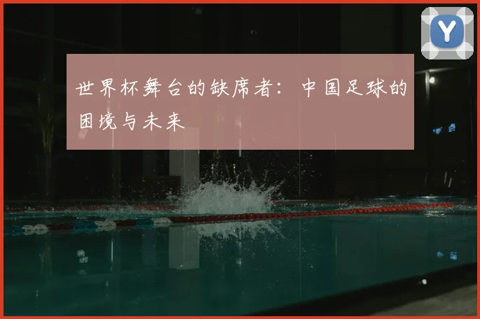 世界杯舞台的缺席者:中国足球的困境与未来