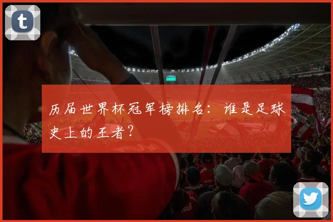 历届世界杯冠军榜排名：谁是足球史上的王者？