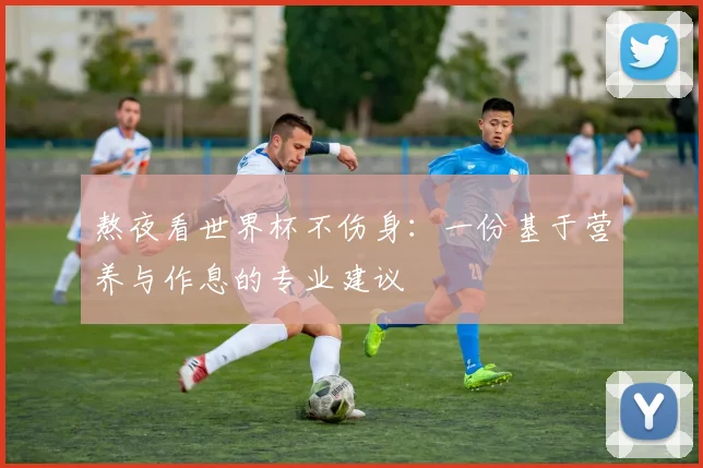 熬夜看世界杯不伤身：一份基于营养与作息的专业建议