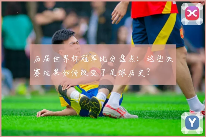 历届世界杯冠军比分盘点：这些决赛结果如何改变了足球历史？