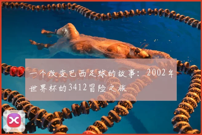 一个改变巴西足球的故事：2002年世界杯的3412冒险之旅