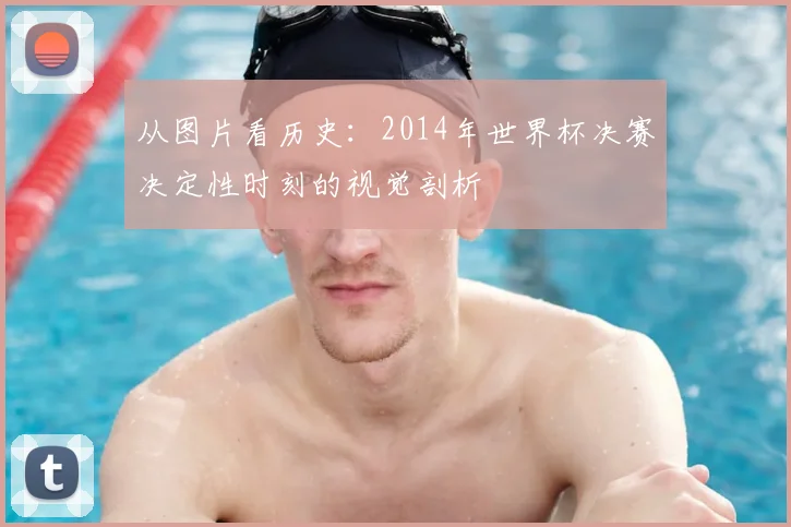 从图片看历史:2014年世界杯决赛决定性时刻的视觉剖析