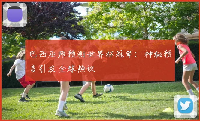 巴西巫师预测世界杯冠军：神秘预言引发全球热议
