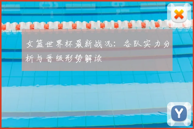 女篮世界杯最新战况:各队实力分析与晋级形势解读