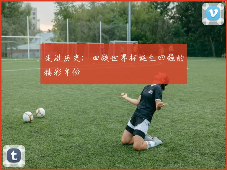 走进历史:回顾世界杯诞生四强的精彩年份