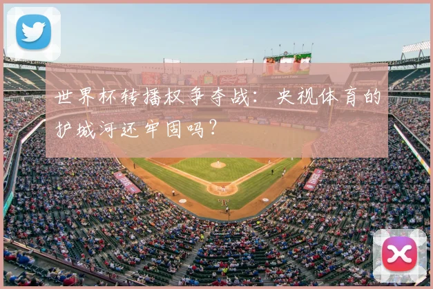 世界杯转播权争夺战：央视体育的护城河还牢固吗？