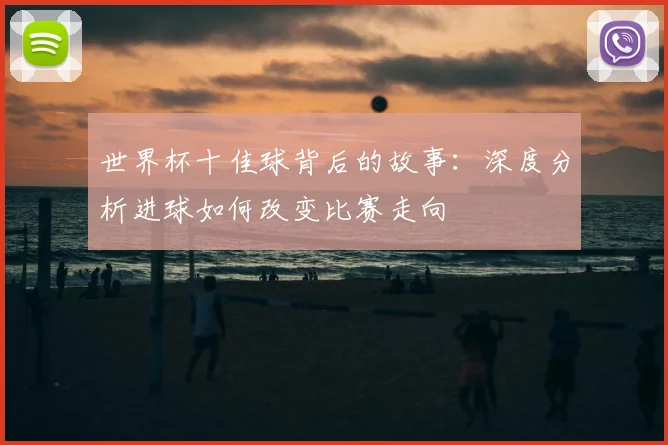 世界杯十佳球背后的故事：深度分析进球如何改变比赛走向
