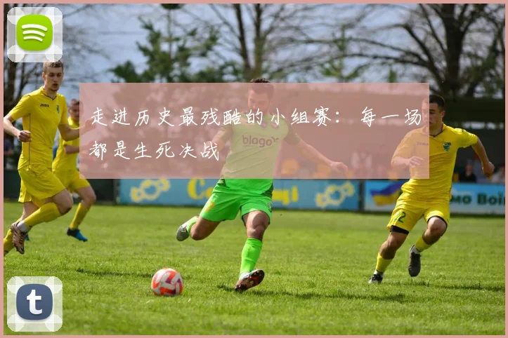 走进历史最残酷的小组赛：每一场都是生死决战