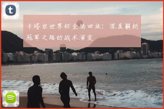 卡塔尔世界杯全场回放:深度解析冠军之路的战术演变