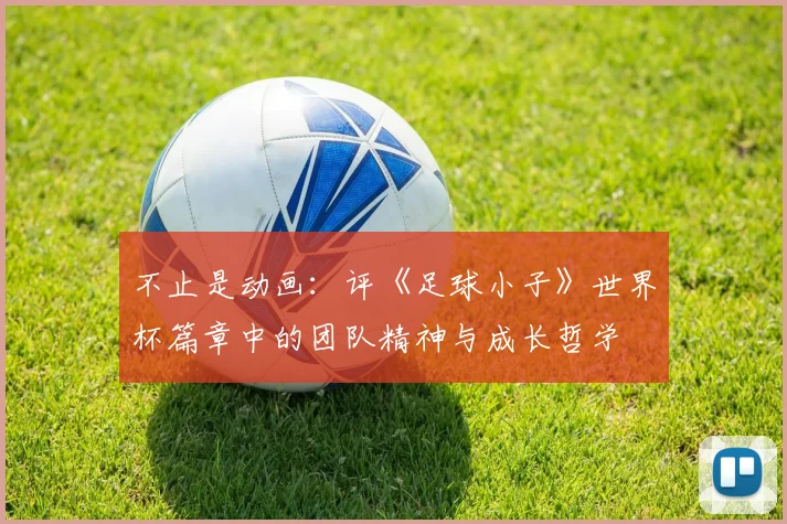 不止是动画：评《足球小子》世界杯篇章中的团队精神与成长哲学