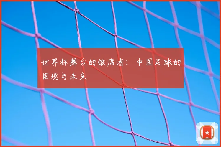 世界杯舞台的缺席者：中国足球的困境与未来