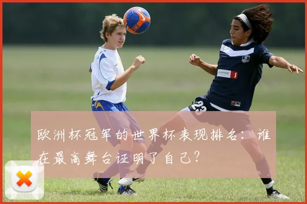 欧洲杯冠军的世界杯表现排名：谁在最高舞台证明了自己？
