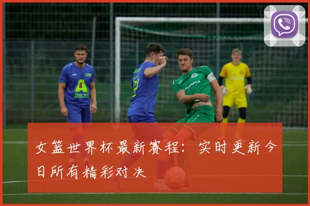女篮世界杯最新赛程:实时更新今日所有精彩对决