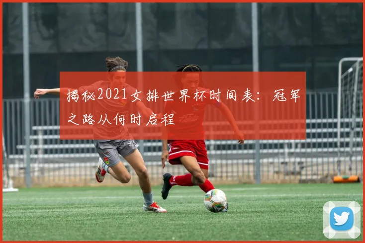 揭秘2021女排世界杯时间表：冠军之路从何时启程