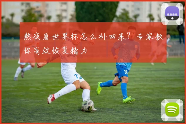 熬夜看世界杯怎么补回来？专家教你高效恢复精力