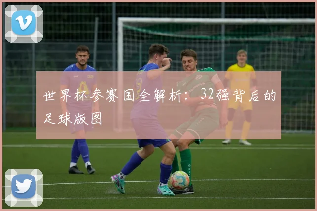 世界杯参赛国全解析：32强背后的足球版图