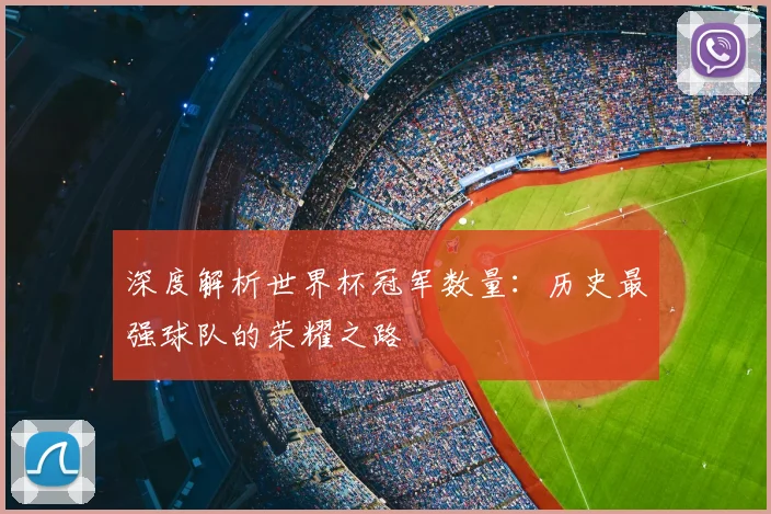 深度解析世界杯冠军数量:历史最强球队的荣耀之路