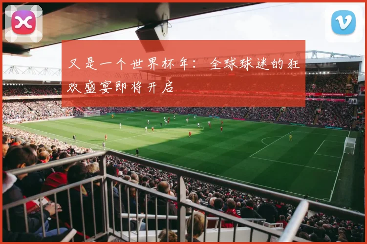 又是一个世界杯年：全球球迷的狂欢盛宴即将开启