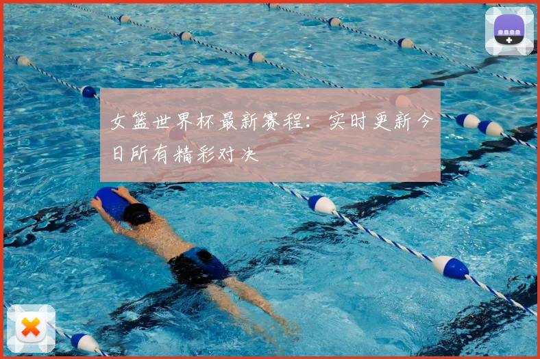 女篮世界杯最新赛程:实时更新今日所有精彩对决