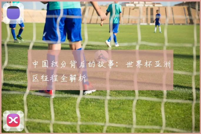 中国积分背后的故事:世界杯亚洲区征程全解析