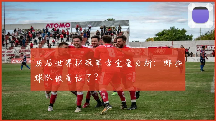 历届世界杯冠军含金量分析：哪些球队被高估了？