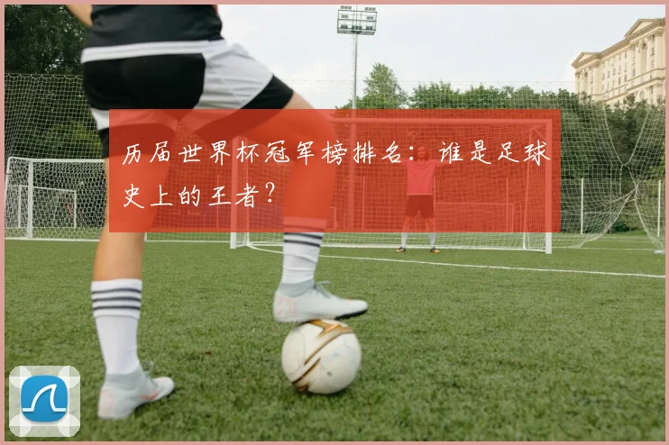 历届世界杯冠军榜排名：谁是足球史上的王者？