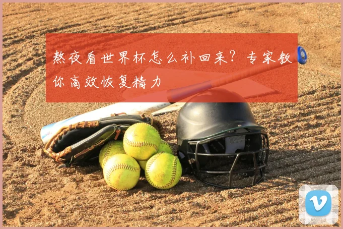 熬夜看世界杯怎么补回来？专家教你高效恢复精力