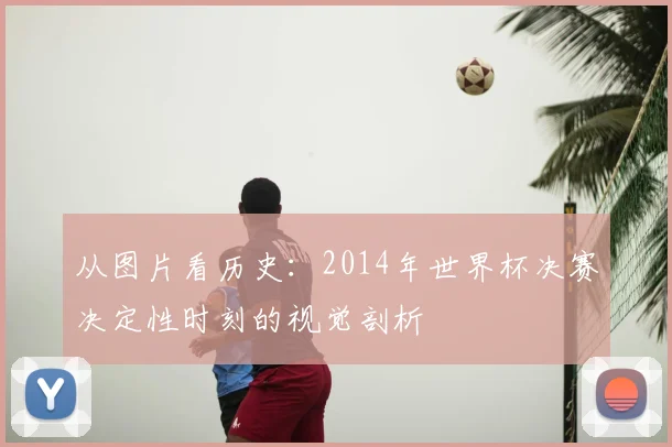 从图片看历史：2014年世界杯决赛决定性时刻的视觉剖析
