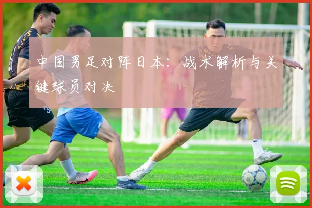 中国男足对阵日本:战术解析与关键球员对决