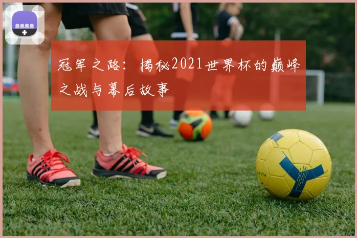 冠军之路：揭秘2021世界杯的巅峰之战与幕后故事