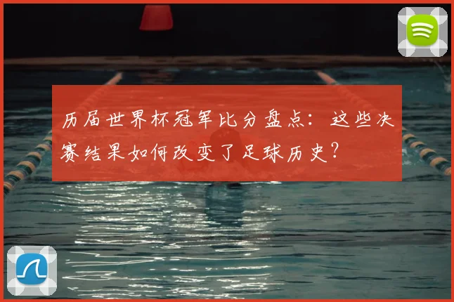 历届世界杯冠军比分盘点：这些决赛结果如何改变了足球历史？