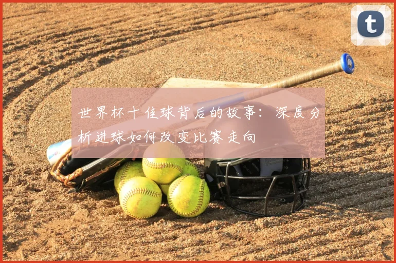 世界杯十佳球背后的故事:深度分析进球如何改变比赛走向