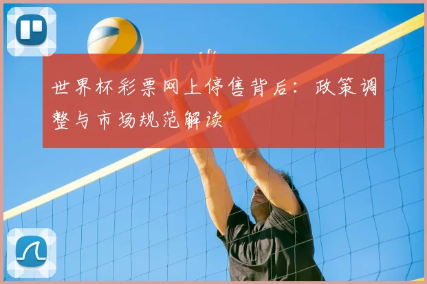 世界杯彩票网上停售背后:政策调整与市场规范解读