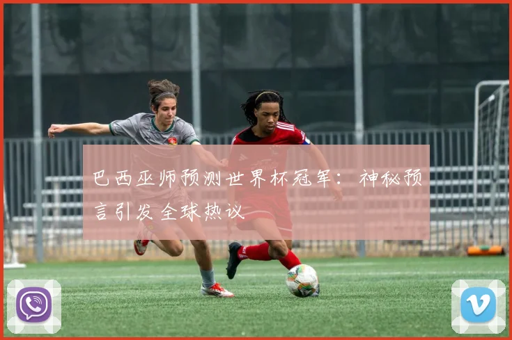 巴西巫师预测世界杯冠军:神秘预言引发全球热议