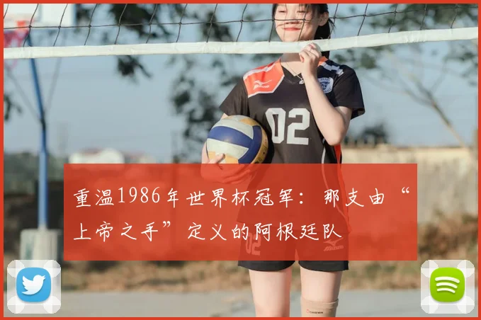 重温1986年世界杯冠军：那支由“上帝之手”定义的阿根廷队
