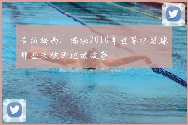 专访梅西：揭秘2010年世界杯进球那些未被讲述的故事