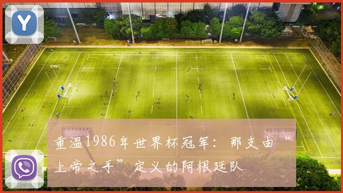 重温1986年世界杯冠军：那支由“上帝之手”定义的阿根廷队