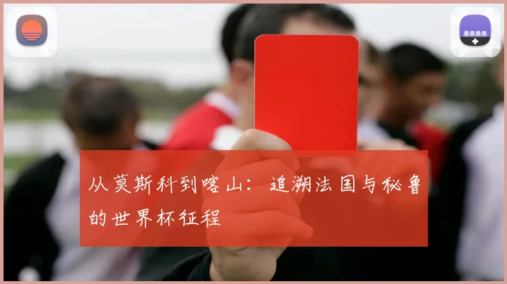 从莫斯科到喀山：追溯法国与秘鲁的世界杯征程