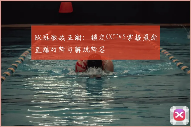 欧冠激战正酣:锁定CCTV5掌握最新直播对阵与解说阵容