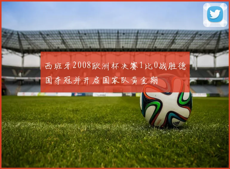 西班牙2008欧洲杯决赛1比0战胜德国夺冠并开启国家队黄金期