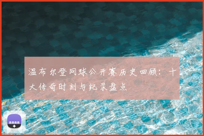 温布尔登网球公开赛历史回顾:十大传奇时刻与纪录盘点
